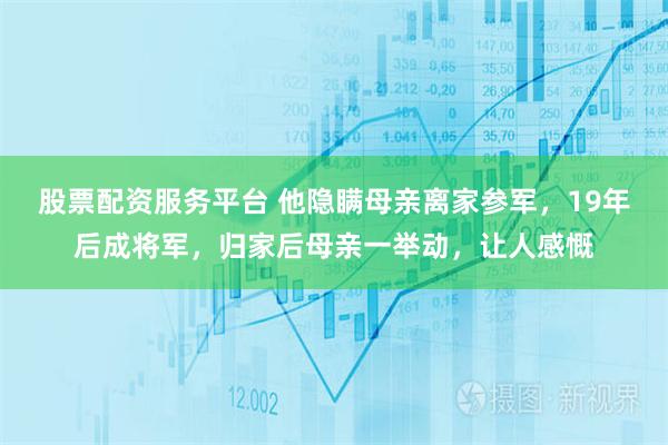 股票配资服务平台 他隐瞒母亲离家参军，19年后成将军，归家后母亲一举动，让人感慨