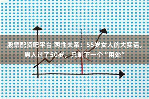 股票配资吧平台 两性关系：55岁女人的大实话，男人过了50岁，只剩下一个“用处”