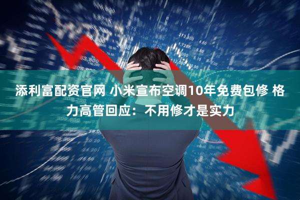 添利富配资官网 小米宣布空调10年免费包修 格力高管回应：不用修才是实力