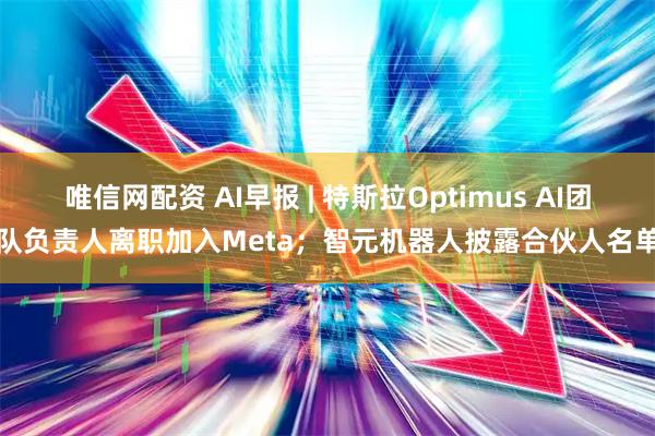 唯信网配资 AI早报 | 特斯拉Optimus AI团队负责人离职加入Meta；智元机器人披露合伙人名单