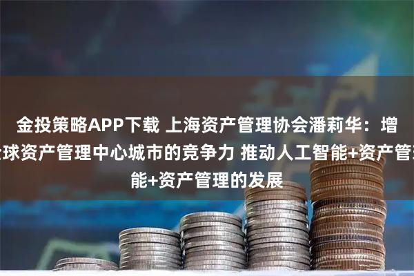 金投策略APP下载 上海资产管理协会潘莉华：增强上海全球资产管理中心城市的竞争力 推动人工智能+资产管理的发展