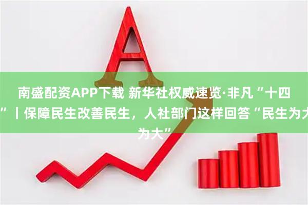 南盛配资APP下载 新华社权威速览·非凡“十四五”丨保障民生改善民生，人社部门这样回答“民生为大”