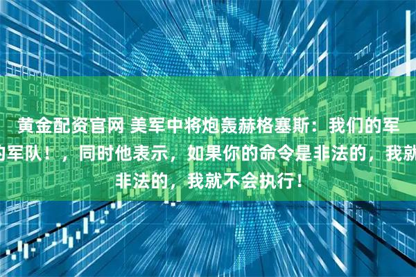 黄金配资官网 美军中将炮轰赫格塞斯：我们的军队不是你的军队！，同时他表示，如果你的命令是非法的，我就不会执行！