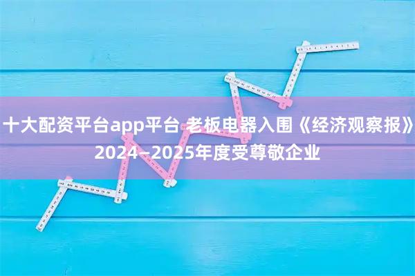 十大配资平台app平台 老板电器入围《经济观察报》2024—2025年度受尊敬企业
