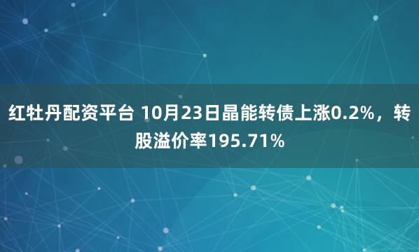 红牡丹配资平台 10月23日晶能转债上涨0.2%，转股溢价率195.71%