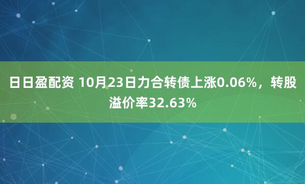 日日盈配资 10月23日力合转债上涨0.06%,转股溢价率32.63%
