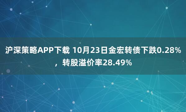 沪深策略APP下载 10月23日金宏转债下跌0.28%，转股溢价率28.49%