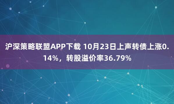 沪深策略联盟APP下载 10月23日上声转债上涨0.14%,转股溢价率36.79%