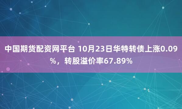 中国期货配资网平台 10月23日华特转债上涨0.09%,转股溢价率67.89%