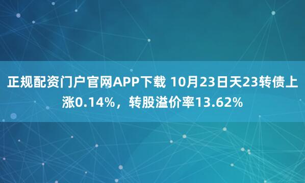 正规配资门户官网APP下载 10月23日天23转债上涨0.14%,转股溢价率13.62%