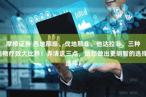 摩根证券 西地那非、伐地那非、他达拉非，三种药物疗效大比拼！弄清这三点，助您做出更明智的选择！