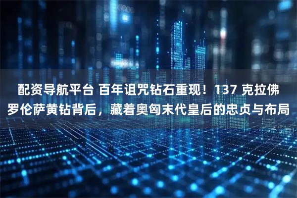 配资导航平台 百年诅咒钻石重现!137 克拉佛罗伦萨黄钻背后,藏着奥匈末代皇后的忠贞与布局