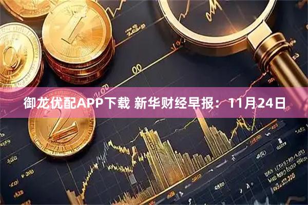 御龙优配APP下载 新华财经早报：11月24日