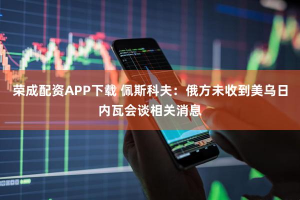 荣成配资APP下载 佩斯科夫：俄方未收到美乌日内瓦会谈相关消息
