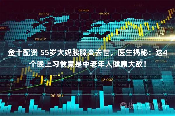 金十配资 55岁大妈胰腺炎去世，医生揭秘：这4个晚上习惯竟是中老年人健康大敌！