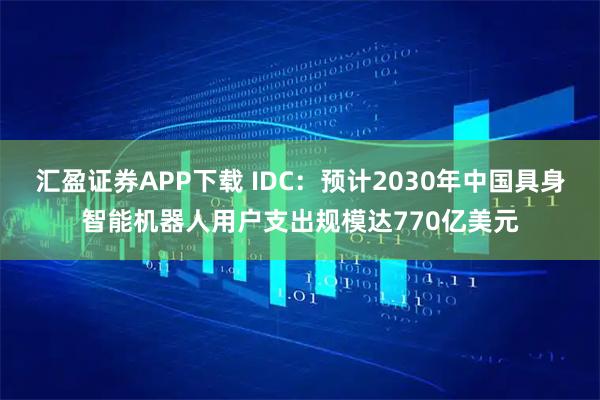 汇盈证券APP下载 IDC：预计2030年中国具身智能机器人用户支出规模达770亿美元