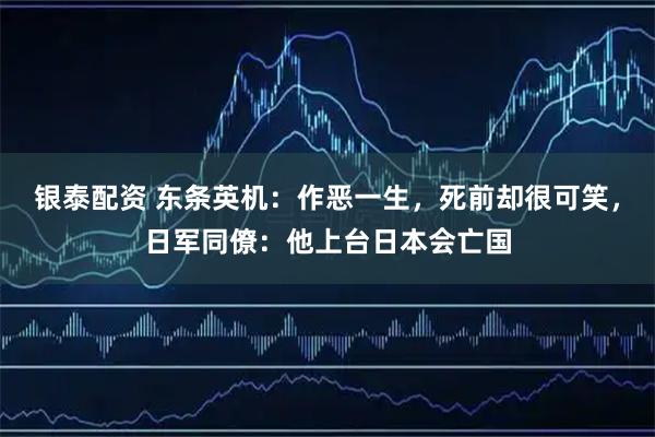 银泰配资 东条英机：作恶一生，死前却很可笑，日军同僚：他上台日本会亡国
