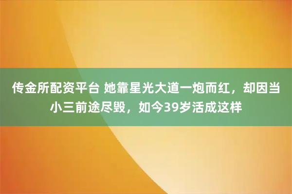 传金所配资平台 她靠星光大道一炮而红，却因当小三前途尽毁，如今39岁活成这样