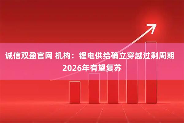 诚信双盈官网 机构：锂电供给确立穿越过剩周期  2026年有望复苏