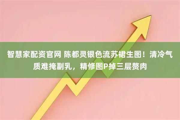 智慧家配资官网 陈都灵银色流苏裙生图！清冷气质难掩副乳，精修图P掉三层赘肉