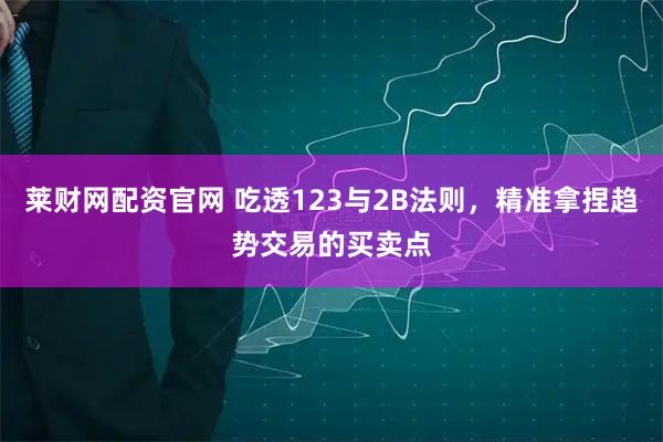 莱财网配资官网 吃透123与2B法则，精准拿捏趋势交易的买卖点