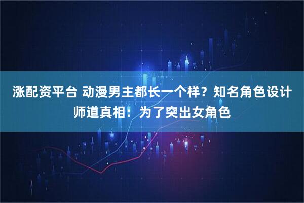 涨配资平台 动漫男主都长一个样？知名角色设计师道真相：为了突出女角色