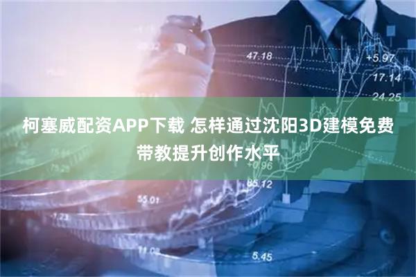 柯塞威配资APP下载 怎样通过沈阳3D建模免费带教提升创作水平