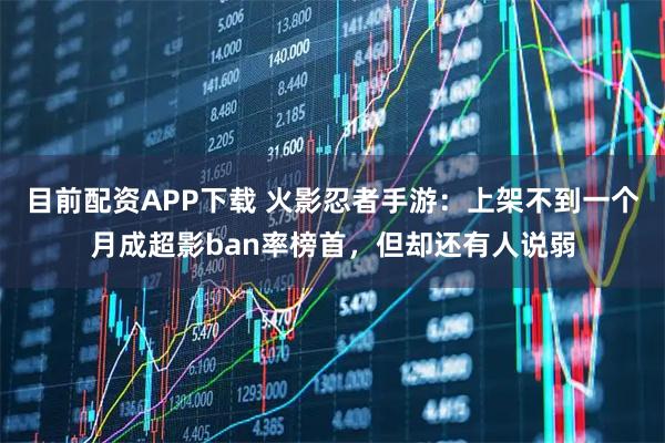 目前配资APP下载 火影忍者手游：上架不到一个月成超影ban率榜首，但却还有人说弱