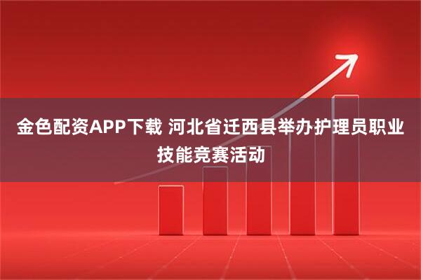 金色配资APP下载 河北省迁西县举办护理员职业技能竞赛活动