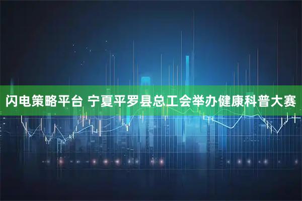 闪电策略平台 宁夏平罗县总工会举办健康科普大赛