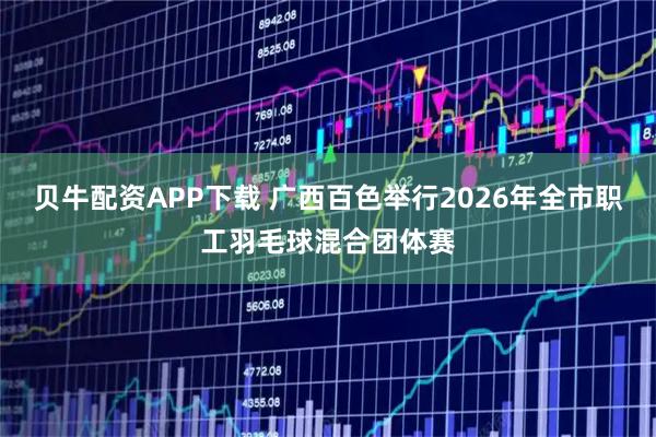 贝牛配资APP下载 广西百色举行2026年全市职工羽毛球混合团体赛