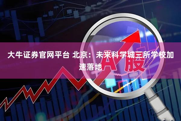 大牛证券官网平台 北京:未来科学城三所学校加速落地