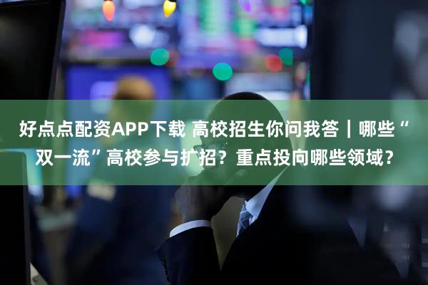 好点点配资APP下载 高校招生你问我答|哪些“双一流”高校参与扩招?重点投向哪些领域?