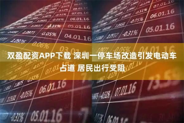 双盈配资APP下载 深圳一停车场改造引发电动车占道 居民出行受阻
