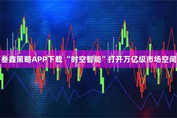 叁鑫策略APP下载 “时空智能”打开万亿级市场空间