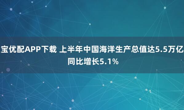 建宝优配APP下载 上半年中国海洋生产总值达5.5万亿元 同比增长5.1%