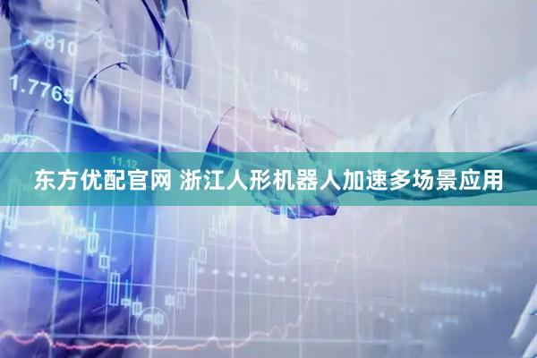 东方优配官网 浙江人形机器人加速多场景应用